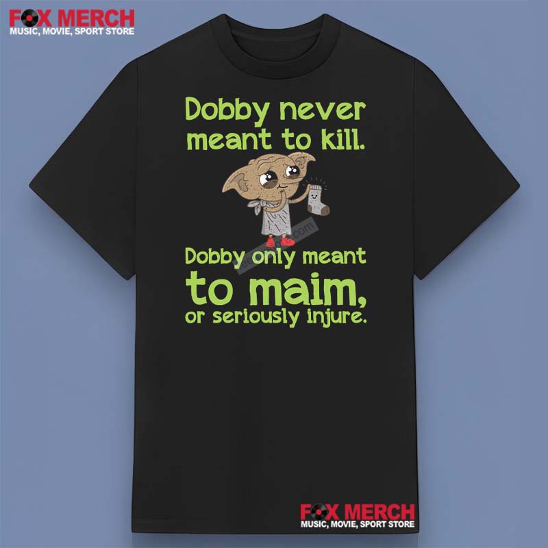 Dobby Never Meant To Kill Only Meant To Maim Or Seriously Injure Shirt